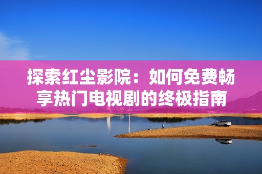 探索红尘影院：如何免费畅享热门电视剧的终极指南