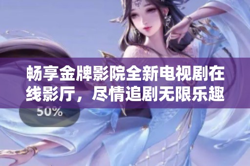 畅享金牌影院全新电视剧在线影厅，尽情追剧无限乐趣