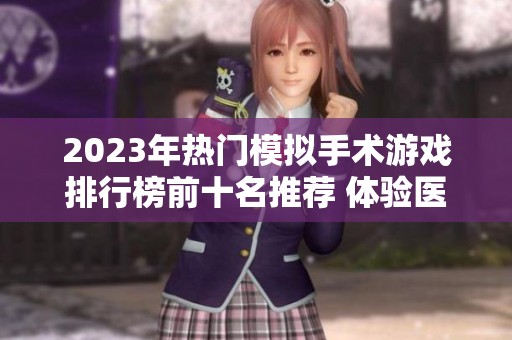 2023年热门模拟手术游戏排行榜前十名推荐 体验医师的精彩虚拟冒险