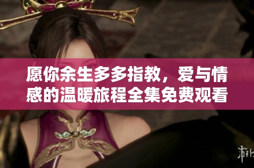 愿你余生多多指教，爱与情感的温暖旅程全集免费观看