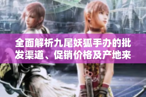 全面解析九尾妖狐手办的批发渠道、促销价格及产地来源信息