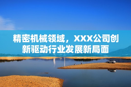 精密机械领域，XXX公司创新驱动行业发展新局面