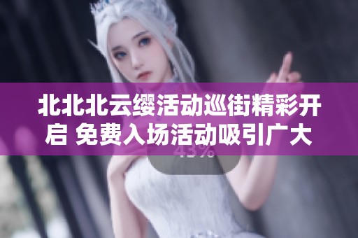 北北北云缨活动巡街精彩开启 免费入场活动吸引广大市民参与分享乐趣