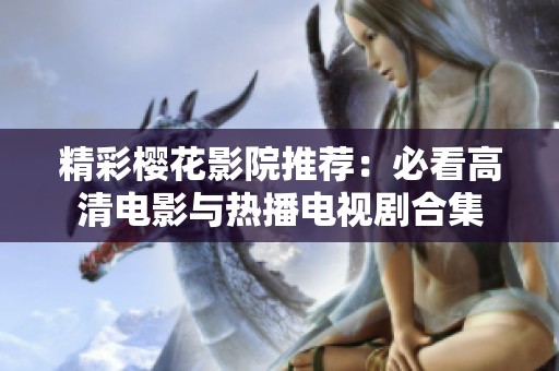 精彩樱花影院推荐：必看高清电影与热播电视剧合集