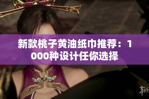 新款桃子黄油纸巾推荐：1000种设计任你选择