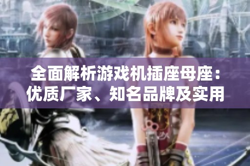 全面解析游戏机插座母座：优质厂家、知名品牌及实用图片推荐