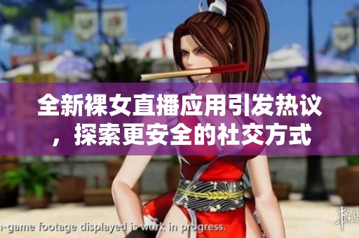 全新裸女直播应用引发热议，探索更安全的社交方式