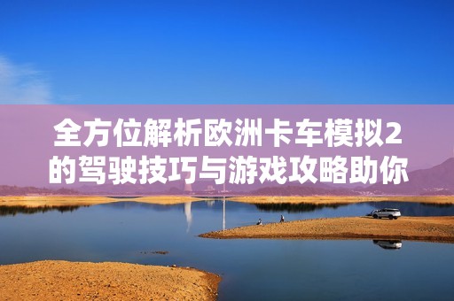 全方位解析欧洲卡车模拟2的驾驶技巧与游戏攻略助你轻松上手提升游戏体验