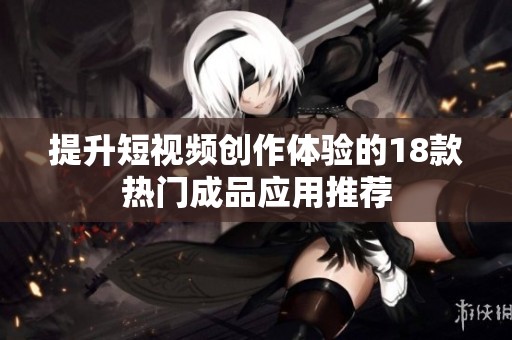提升短视频创作体验的18款热门成品应用推荐