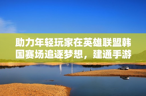 助力年轻玩家在英雄联盟韩国赛场追逐梦想，建通手游之家携手共创美好电竞未来