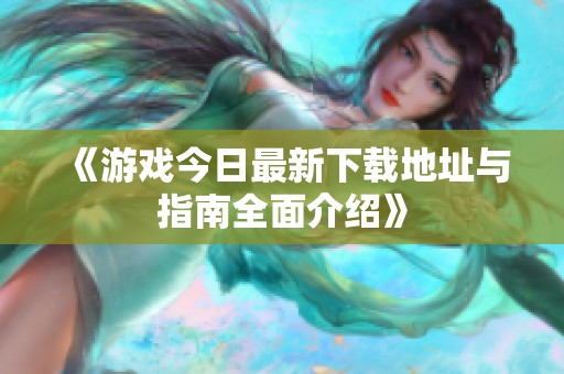《游戏今日最新下载地址与指南全面介绍》