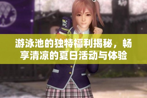 游泳池的独特福利揭秘，畅享清凉的夏日活动与体验
