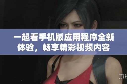 一起看手机版应用程序全新体验，畅享精彩视频内容