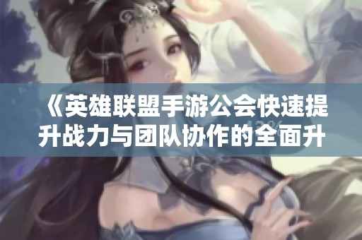 《英雄联盟手游公会快速提升战力与团队协作的全面升级指南》