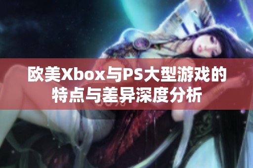 欧美Xbox与PS大型游戏的特点与差异深度分析