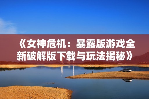 《女神危机：暴露版游戏全新破解版下载与玩法揭秘》
