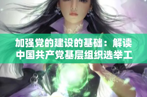 加强党的建设的基础：解读中国共产党基层组织选举工作条例的重要意义与实施细则