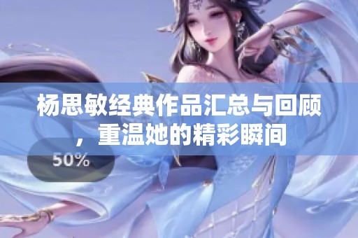 杨思敏经典作品汇总与回顾，重温她的精彩瞬间