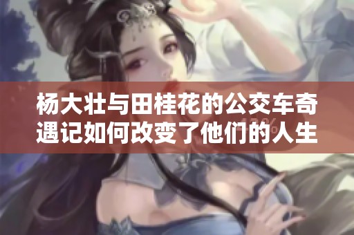 杨大壮与田桂花的公交车奇遇记如何改变了他们的人生轨迹