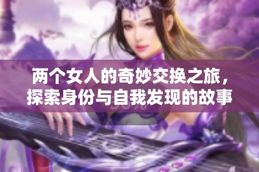两个女人的奇妙交换之旅，探索身份与自我发现的故事
