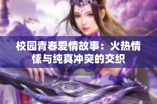 校园青春爱情故事：火热情愫与纯真冲突的交织