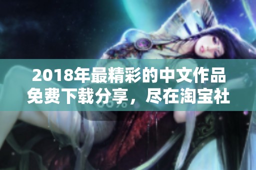 2018年最精彩的中文作品免费下载分享，尽在淘宝社会新闻频道