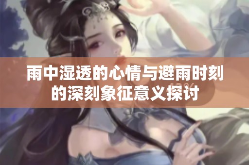 雨中湿透的心情与避雨时刻的深刻象征意义探讨