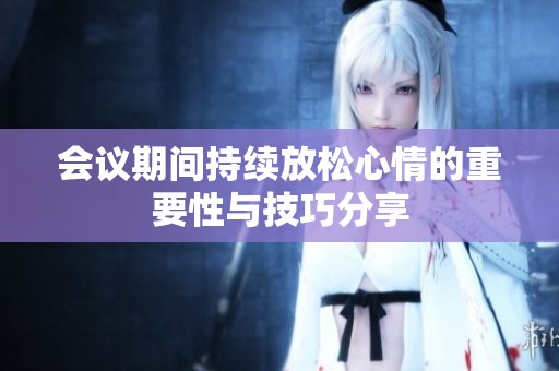会议期间持续放松心情的重要性与技巧分享