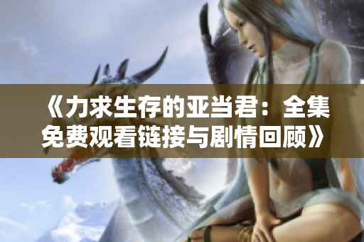 《力求生存的亚当君：全集免费观看链接与剧情回顾》