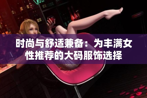 时尚与舒适兼备：为丰满女性推荐的大码服饰选择