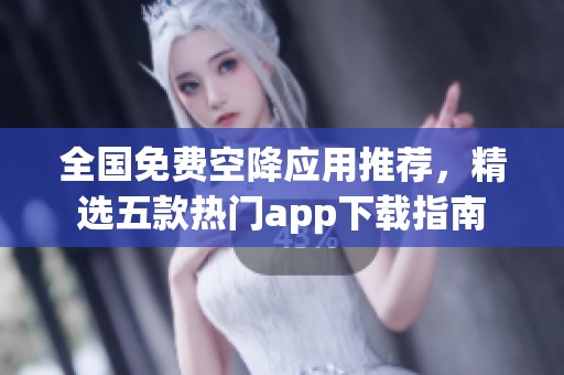 全国免费空降应用推荐，精选五款热门app下载指南