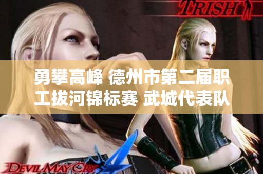 勇攀高峰 德州市第二届职工拔河锦标赛 武城代表队再创佳绩，展现团队默契与力量
