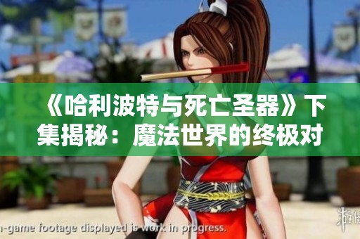 《哈利波特与死亡圣器》下集揭秘：魔法世界的终极对决即将展开