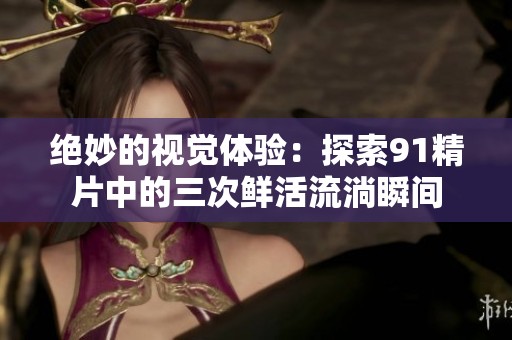 绝妙的视觉体验：探索91精片中的三次鲜活流淌瞬间