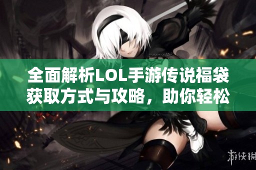全面解析LOL手游传说福袋获取方式与攻略，助你轻松踏上英雄之路