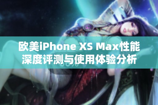 欧美iPhone XS Max性能深度评测与使用体验分析