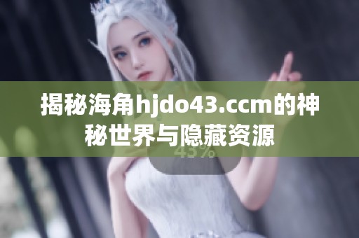 揭秘海角hjdo43.ccm的神秘世界与隐藏资源