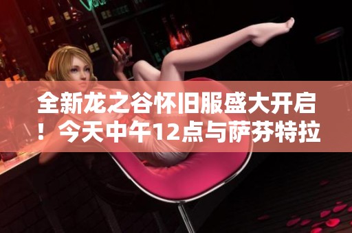 全新龙之谷怀旧服盛大开启！今天中午12点与萨芬特拉一起勇闯冒险世界！