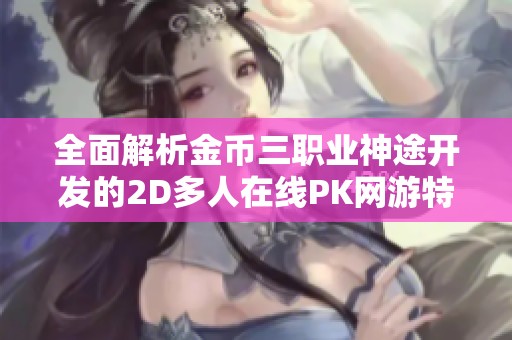 全面解析金币三职业神途开发的2D多人在线PK网游特色与玩法攻略