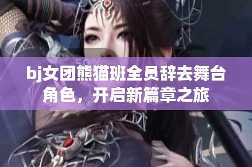 bj女团熊猫班全员辞去舞台角色，开启新篇章之旅