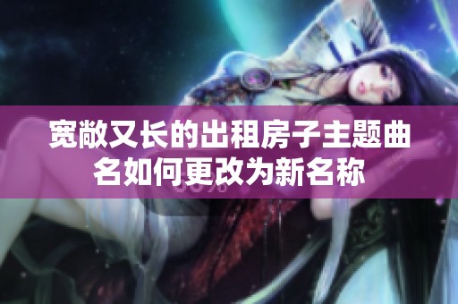 宽敞又长的出租房子主题曲名如何更改为新名称