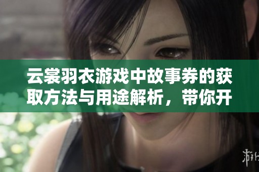 云裳羽衣游戏中故事券的获取方法与用途解析，带你开启梦想之旅