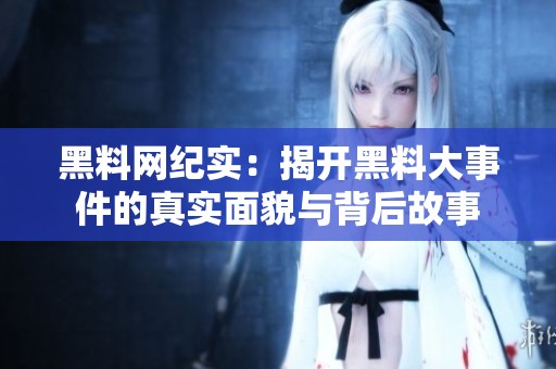 黑料网纪实：揭开黑料大事件的真实面貌与背后故事