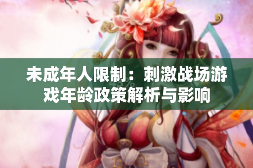 未成年人限制：刺激战场游戏年龄政策解析与影响
