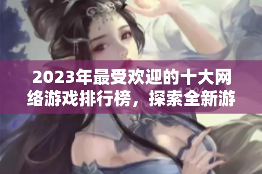 2023年最受欢迎的十大网络游戏排行榜，探索全新游戏世界的精彩体验