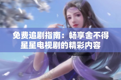 免费追剧指南：畅享舍不得星星电视剧的精彩内容