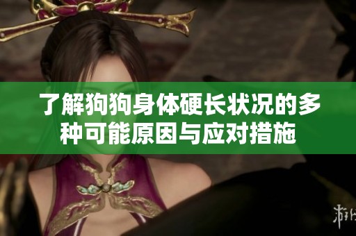 了解狗狗身体硬长状况的多种可能原因与应对措施