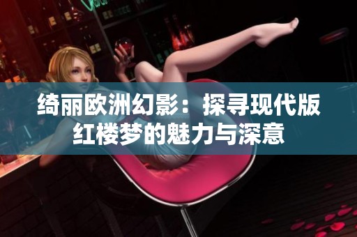 绮丽欧洲幻影：探寻现代版红楼梦的魅力与深意