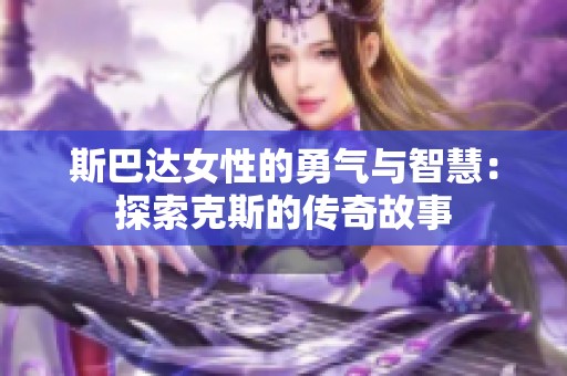斯巴达女性的勇气与智慧：探索克斯的传奇故事