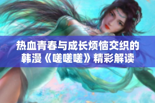 热血青春与成长烦恼交织的韩漫《嗟嗟嗟》精彩解读